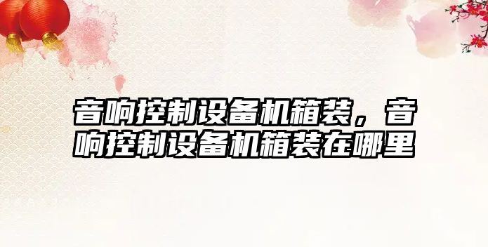 音響控制設備機箱裝，音響控制設備機箱裝在哪里