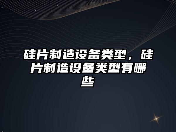 硅片制造設備類(lèi)型，硅片制造設備類(lèi)型有哪些