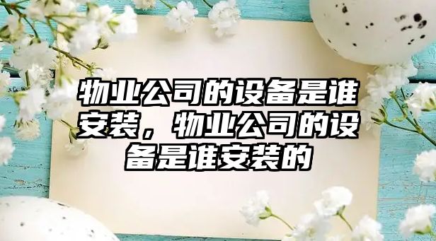 物業(yè)公司的設備是誰(shuí)安裝，物業(yè)公司的設備是誰(shuí)安裝的