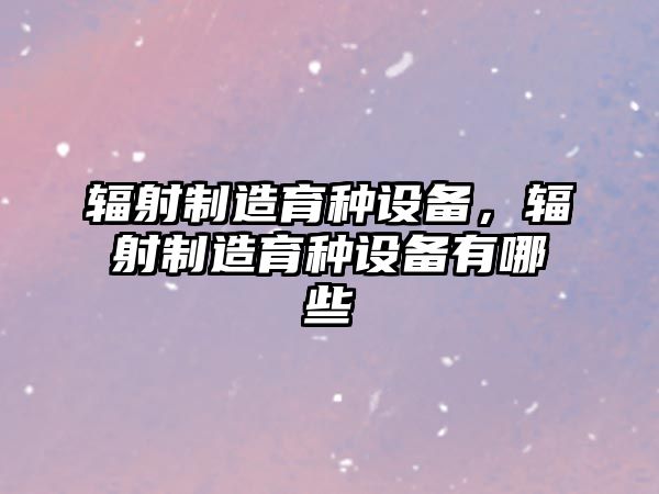 輻射制造育種設備，輻射制造育種設備有哪些
