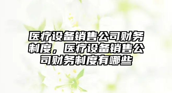 醫療設備銷(xiāo)售公司財務(wù)制度，醫療設備銷(xiāo)售公司財務(wù)制度有哪些