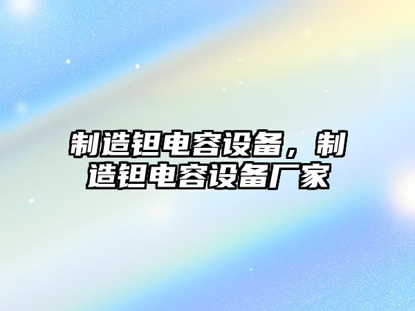 制造鉭電容設備，制造鉭電容設備廠(chǎng)家