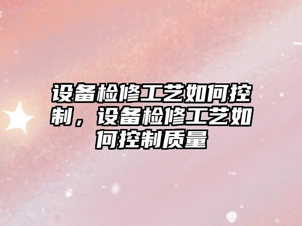 設備檢修工藝如何控制，設備檢修工藝如何控制質(zhì)量
