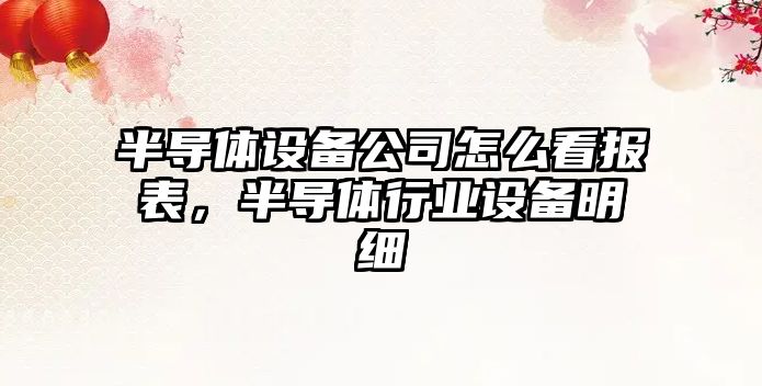 半導體設備公司怎么看報表，半導體行業(yè)設備明細