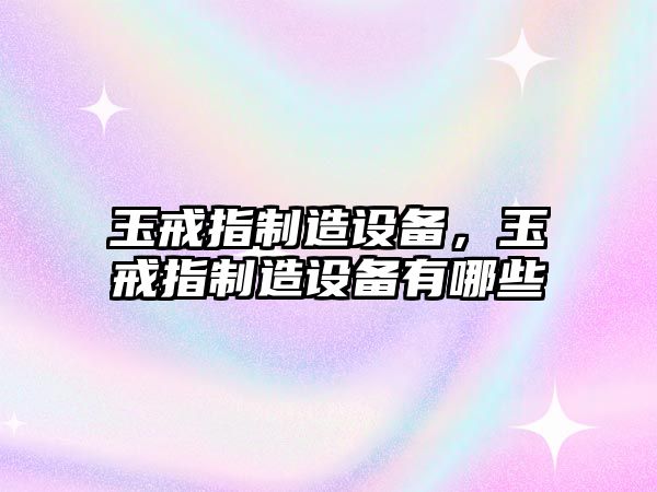 玉戒指制造設備，玉戒指制造設備有哪些