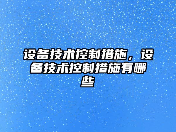 設備技術(shù)控制措施，設備技術(shù)控制措施有哪些