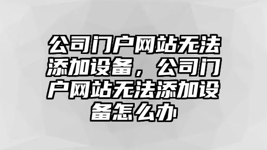 公司門(mén)戶(hù)網(wǎng)站無(wú)法添加設備，公司門(mén)戶(hù)網(wǎng)站無(wú)法添加設備怎么辦
