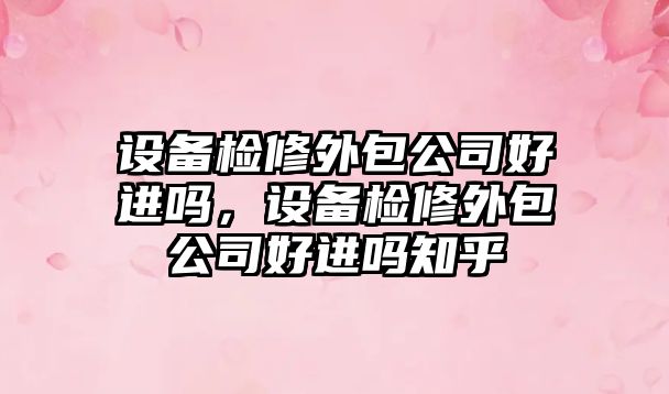 設備檢修外包公司好進(jìn)嗎，設備檢修外包公司好進(jìn)嗎知乎