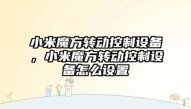 小米魔方轉動(dòng)控制設備，小米魔方轉動(dòng)控制設備怎么設置