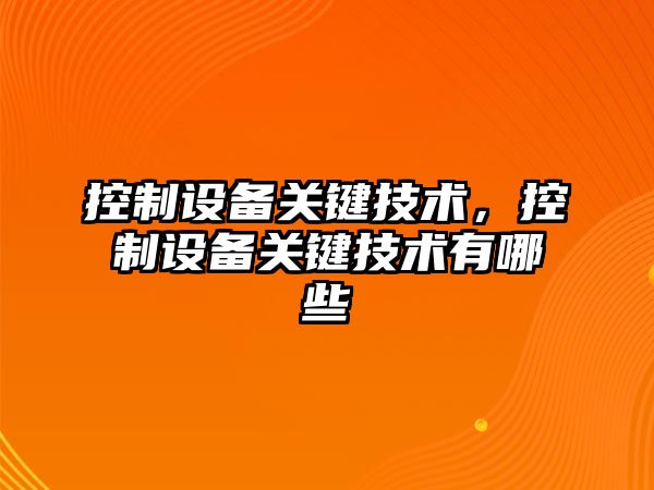 控制設備關(guān)鍵技術(shù)，控制設備關(guān)鍵技術(shù)有哪些