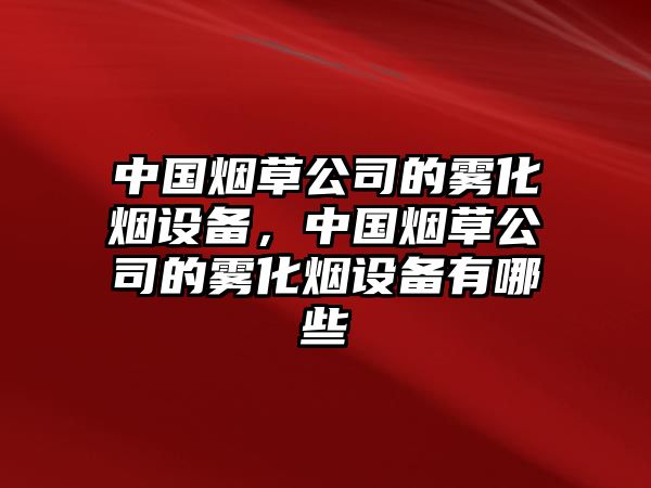 中國煙草公司的霧化煙設備，中國煙草公司的霧化煙設備有哪些