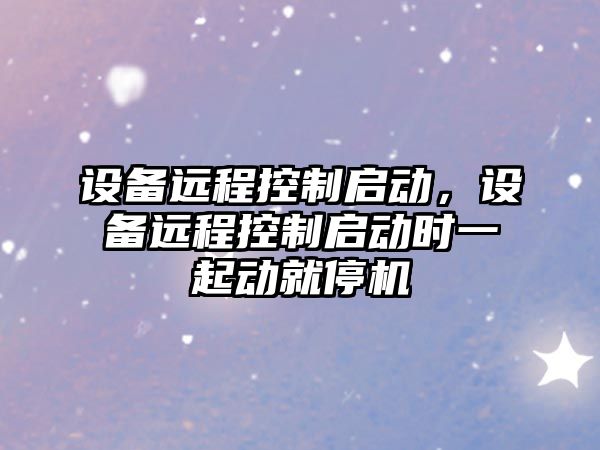 設備遠程控制啟動(dòng)，設備遠程控制啟動(dòng)時(shí)一起動(dòng)就停機