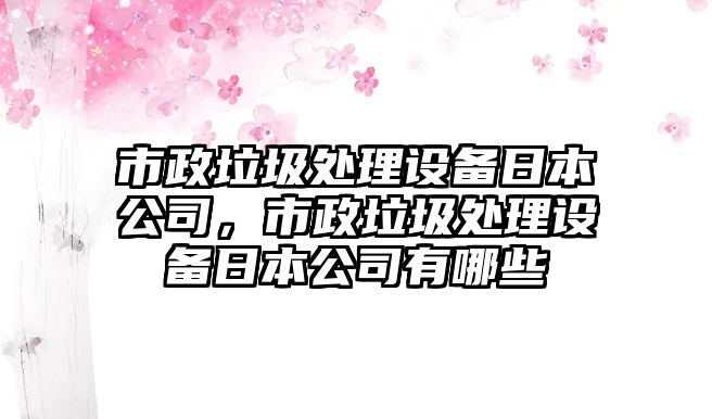 市政垃圾處理設備日本公司，市政垃圾處理設備日本公司有哪些