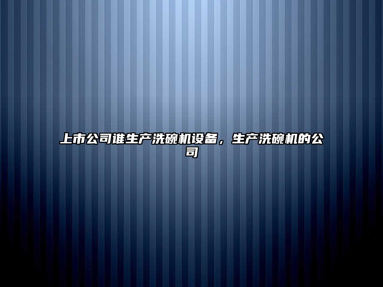 上市公司誰(shuí)生產(chǎn)洗碗機設備，生產(chǎn)洗碗機的公司