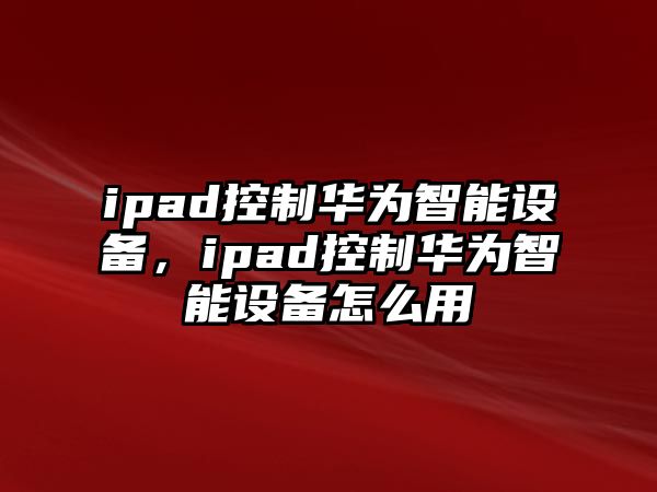ipad控制華為智能設備，ipad控制華為智能設備怎么用