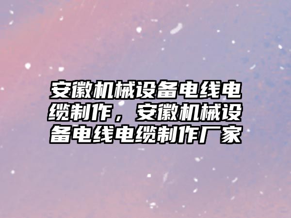 安徽機械設備電線(xiàn)電纜制作，安徽機械設備電線(xiàn)電纜制作廠(chǎng)家