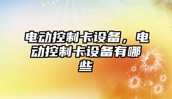 電動(dòng)控制卡設備，電動(dòng)控制卡設備有哪些