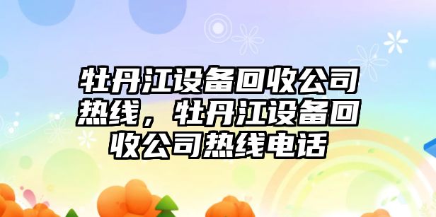 牡丹江設備回收公司熱線(xiàn)，牡丹江設備回收公司熱線(xiàn)電話(huà)
