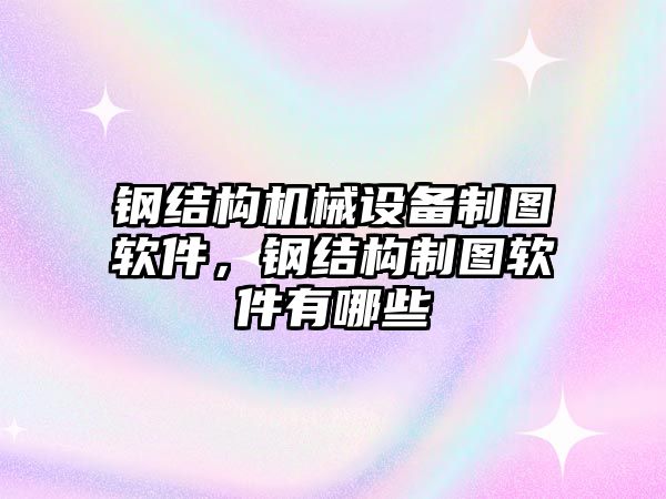 鋼結構機械設備制圖軟件，鋼結構制圖軟件有哪些
