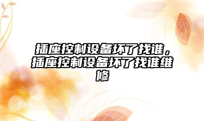 插座控制設備壞了找誰(shuí)，插座控制設備壞了找誰(shuí)維修