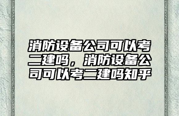 消防設備公司可以考二建嗎，消防設備公司可以考二建嗎知乎