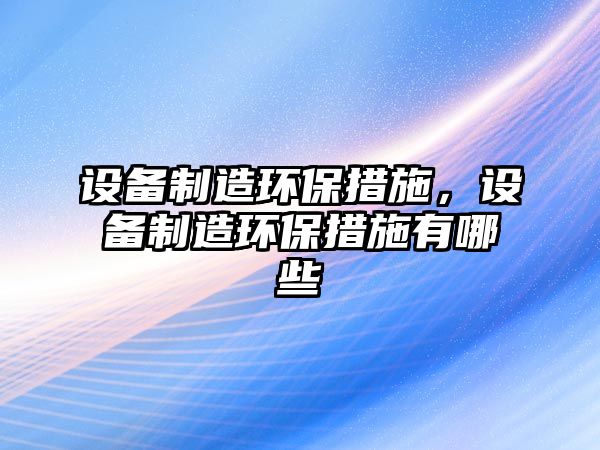 設備制造環(huán)保措施，設備制造環(huán)保措施有哪些