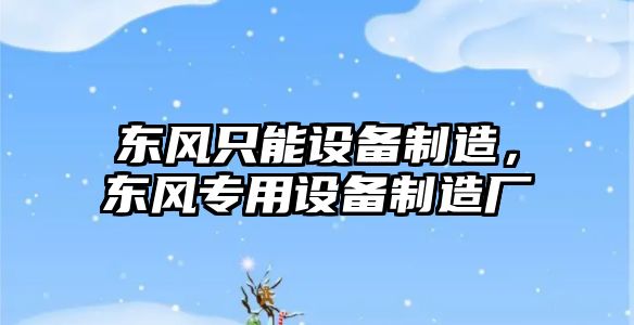 東風(fēng)只能設備制造，東風(fēng)專(zhuān)用設備制造廠(chǎng)