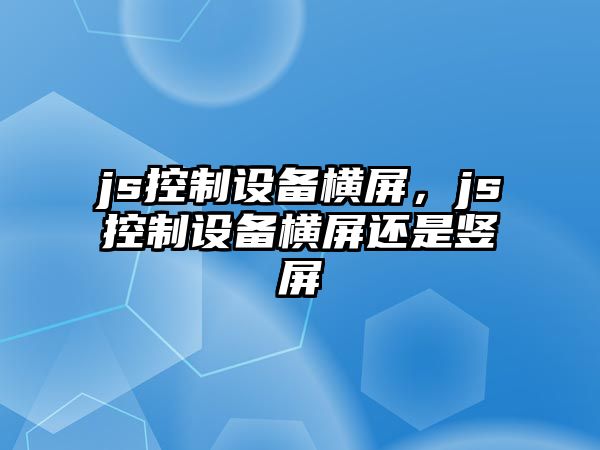 js控制設備橫屏，js控制設備橫屏還是豎屏