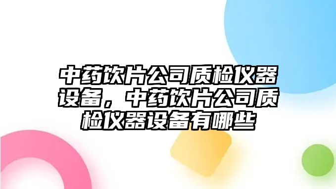 中藥飲片公司質(zhì)檢儀器設備，中藥飲片公司質(zhì)檢儀器設備有哪些