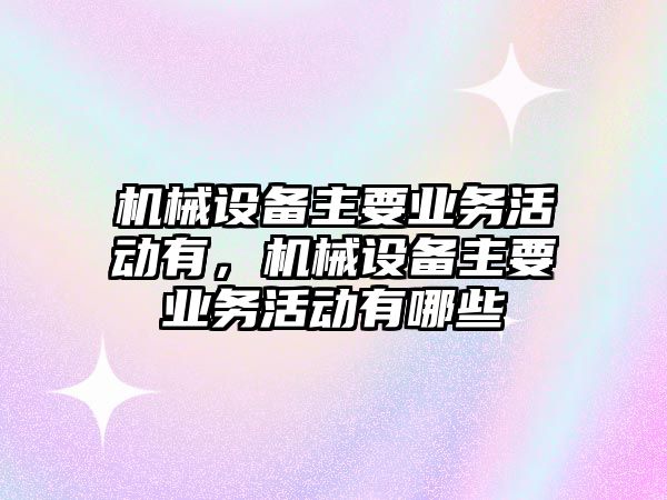 機械設備主要業(yè)務(wù)活動(dòng)有，機械設備主要業(yè)務(wù)活動(dòng)有哪些