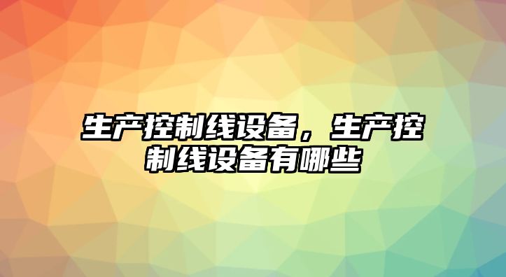 生產(chǎn)控制線(xiàn)設備，生產(chǎn)控制線(xiàn)設備有哪些