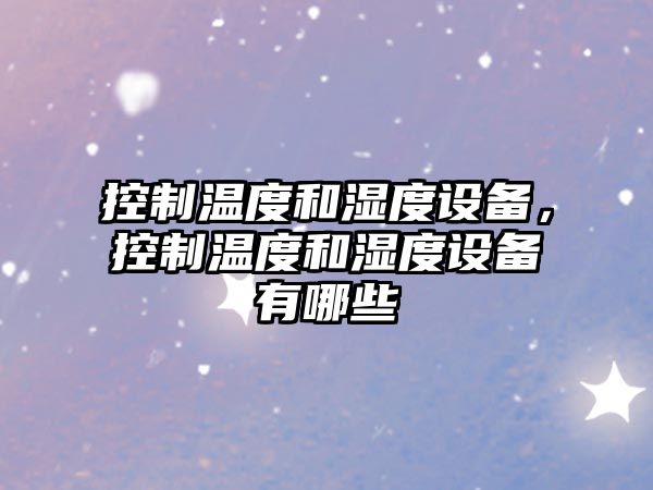 控制溫度和濕度設備，控制溫度和濕度設備有哪些