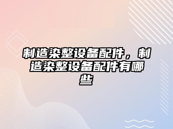 制造染整設備配件，制造染整設備配件有哪些