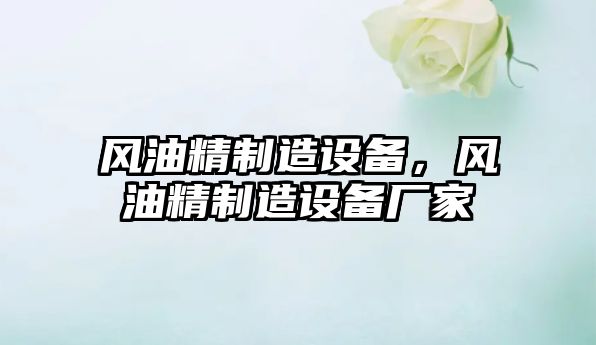 風(fēng)油精制造設備，風(fēng)油精制造設備廠(chǎng)家