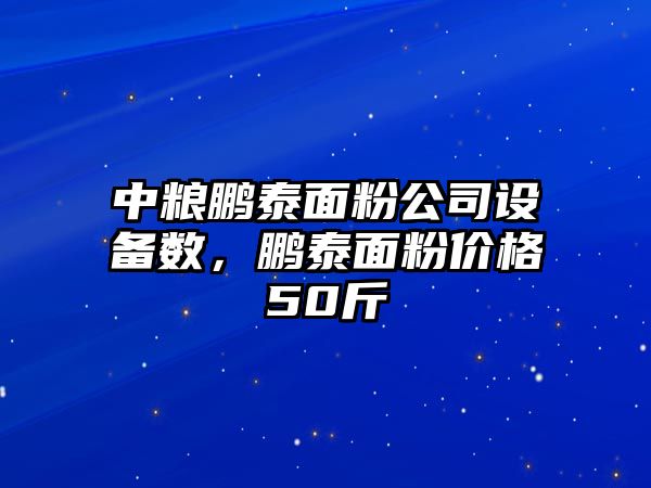 中糧鵬泰面粉公司設備數，鵬泰面粉價(jià)格50斤