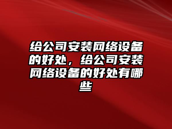 給公司安裝網(wǎng)絡(luò )設備的好處，給公司安裝網(wǎng)絡(luò )設備的好處有哪些