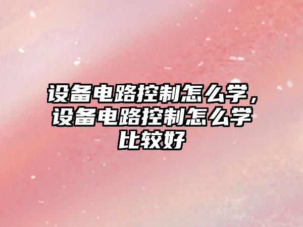 設備電路控制怎么學(xué)，設備電路控制怎么學(xué)比較好