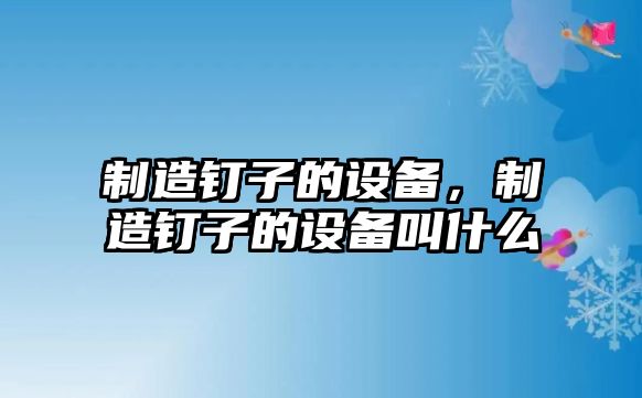 制造釘子的設備，制造釘子的設備叫什么