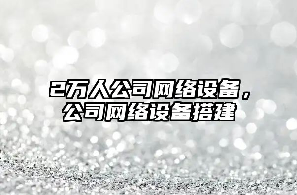 2萬(wàn)人公司網(wǎng)絡(luò )設備，公司網(wǎng)絡(luò )設備搭建