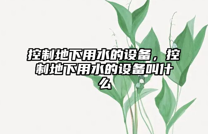 控制地下用水的設備，控制地下用水的設備叫什么