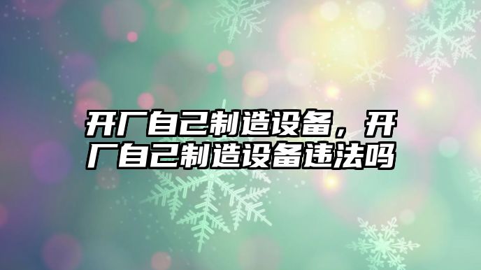 開(kāi)廠(chǎng)自己制造設備，開(kāi)廠(chǎng)自己制造設備違法嗎