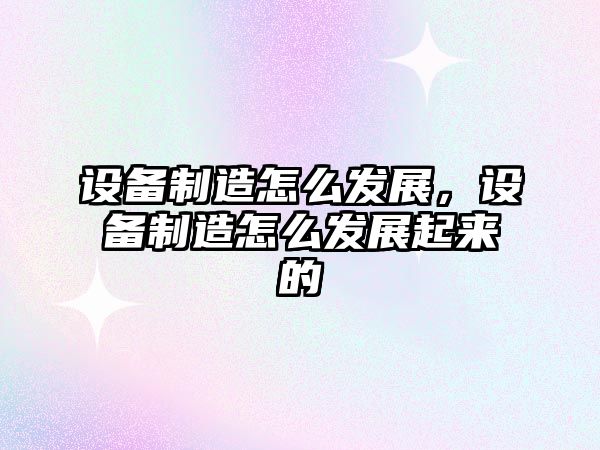 設備制造怎么發(fā)展，設備制造怎么發(fā)展起來(lái)的