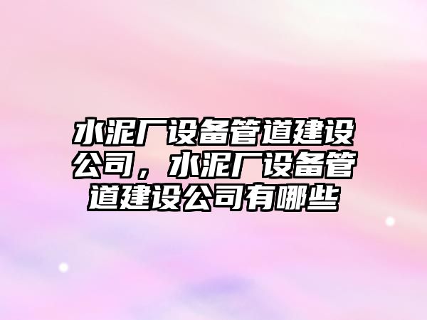 水泥廠(chǎng)設備管道建設公司，水泥廠(chǎng)設備管道建設公司有哪些