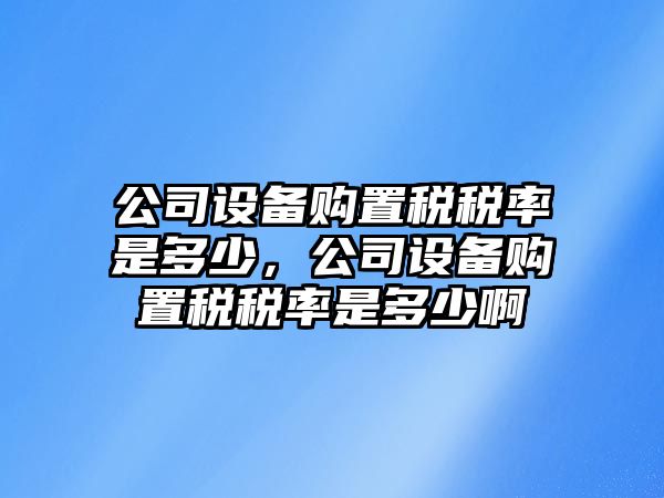 公司設備購置稅稅率是多少，公司設備購置稅稅率是多少啊