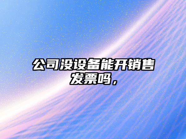 公司沒(méi)設備能開(kāi)銷(xiāo)售發(fā)票嗎，