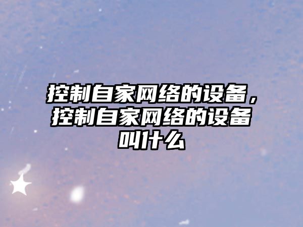 控制自家網(wǎng)絡(luò )的設備，控制自家網(wǎng)絡(luò )的設備叫什么