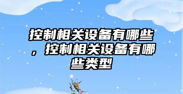 控制相關(guān)設備有哪些，控制相關(guān)設備有哪些類(lèi)型