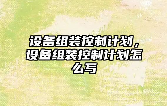 設備組裝控制計劃，設備組裝控制計劃怎么寫(xiě)