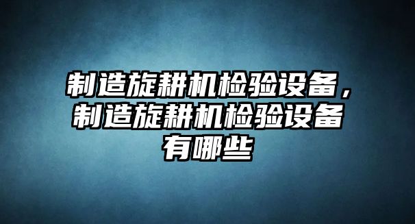 制造旋耕機檢驗設備，制造旋耕機檢驗設備有哪些