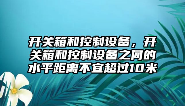 開(kāi)關(guān)箱和控制設備，開(kāi)關(guān)箱和控制設備之間的水平距離不宜超過(guò)10米